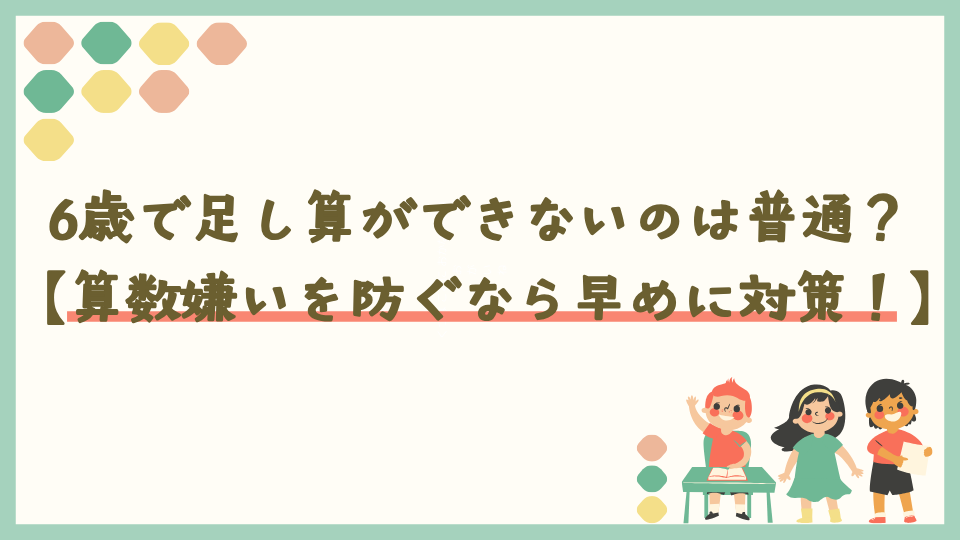 6歳で足し算ができないのは普通？【算数嫌いを避けたいなら早めに対策！】