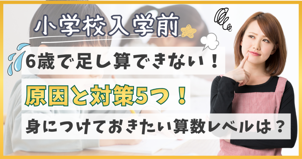 6歳で足し算ができないのは普通?入学までに身につけたい算数レベルを解説!