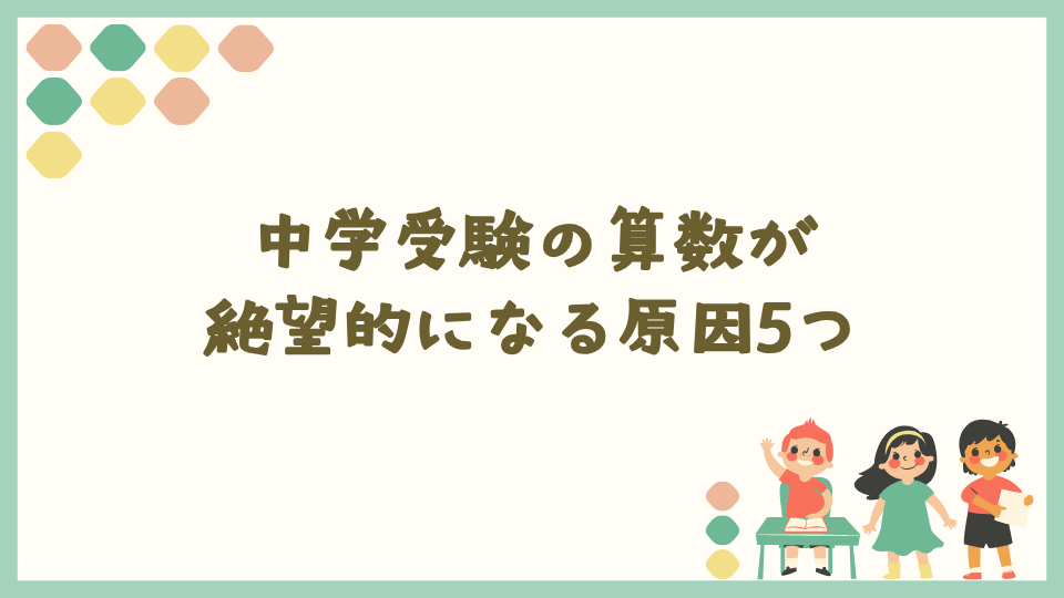 中学受験の算数が絶望的になる原因5つ