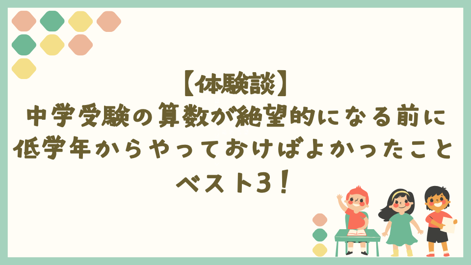 中学受験の算数が絶望的になる前に低学年からやっておけばよかったことベスト3！【体験談】